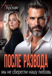 Читать онлайн «После развода. Мы не сберегли нашу любовь» Арина Арская