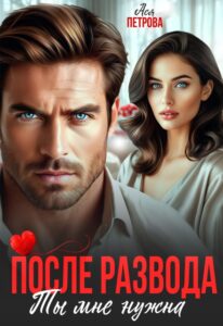 Читать онлайн «После развода. Ты мне нужна» Ася Петрова