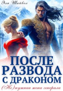 Читать онлайн «После развода с драконом. (не)нужная жена генерала» Эля Шайвел